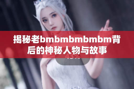 揭秘老bmbmbmbmbm背后的神秘人物与故事