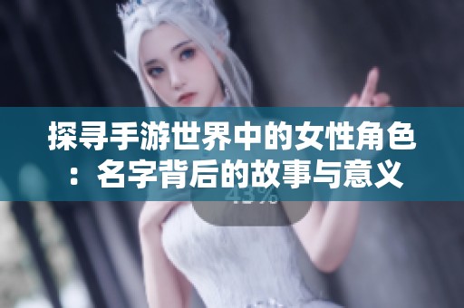 探寻手游世界中的女性角色：名字背后的故事与意义