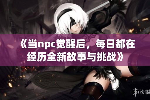 《当npc觉醒后，每日都在经历全新故事与挑战》