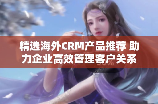 精选海外CRM产品推荐 助力企业高效管理客户关系