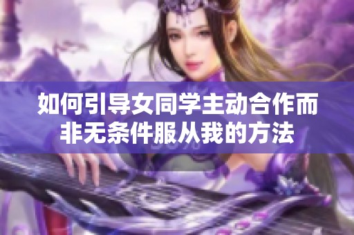 如何引导女同学主动合作而非无条件服从我的方法