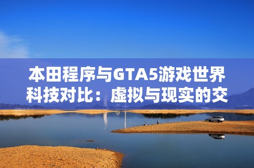 本田程序与GTA5游戏世界科技对比：虚拟与现实的交融探讨