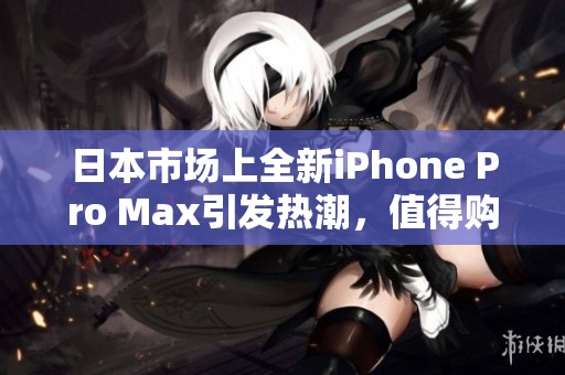 日本市场上全新iPhone Pro Max引发热潮，值得购买吗