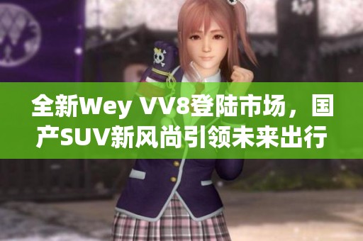 全新Wey VV8登陆市场，国产SUV新风尚引领未来出行