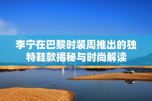 李宁在巴黎时装周推出的独特鞋款揭秘与时尚解读