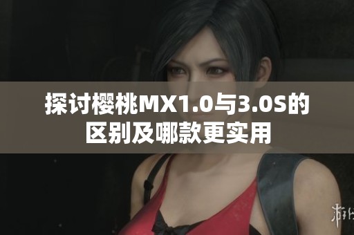 探讨樱桃MX1.0与3.0S的区别及哪款更实用