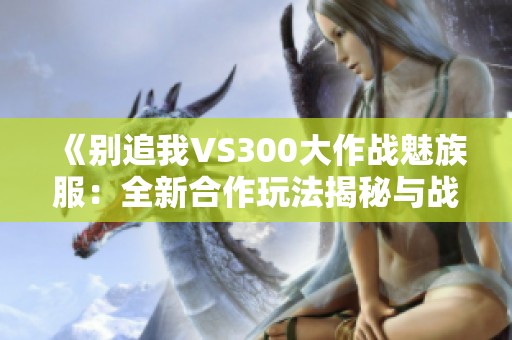 《别追我VS300大作战魅族服：全新合作玩法揭秘与战略分析》