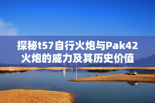 探秘t57自行火炮与Pak42火炮的威力及其历史价值