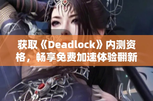 获取《Deadlock》内测资格，畅享免费加速体验翻新篇！