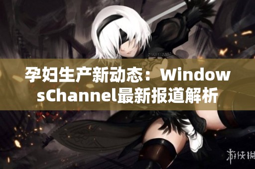 孕妇生产新动态：WindowsChannel最新报道解析