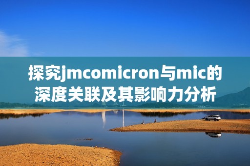 探究jmcomicron与mic的深度关联及其影响力分析