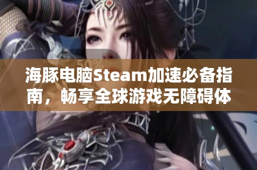 海豚电脑Steam加速必备指南，畅享全球游戏无障碍体验