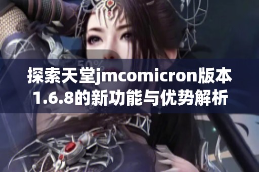 探索天堂jmcomicron版本1.6.8的新功能与优势解析