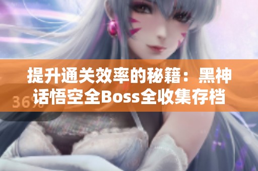 提升通关效率的秘籍：黑神话悟空全Boss全收集存档解析