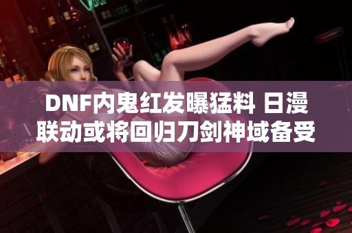 DNF内鬼红发曝猛料 日漫联动或将回归刀剑神域备受期待