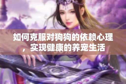 如何克服对狗狗的依赖心理，实现健康的养宠生活