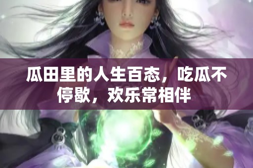 瓜田里的人生百态，吃瓜不停歇，欢乐常相伴 