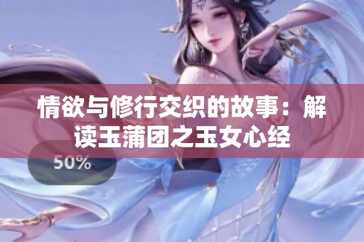 情欲与修行交织的故事：解读玉蒲团之玉女心经