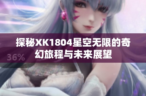 探秘XK1804星空无限的奇幻旅程与未来展望