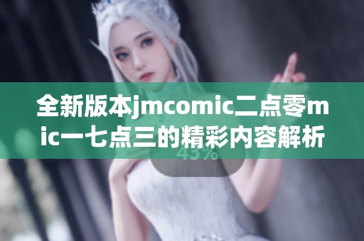 全新版本jmcomic二点零mic一七点三的精彩内容解析与体验分享