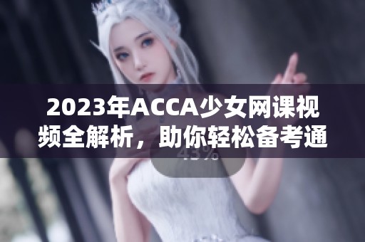 2023年ACCA少女网课视频全解析，助你轻松备考通关