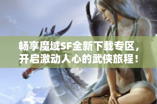 畅享魔域SF全新下载专区，开启激动人心的武侠旅程！