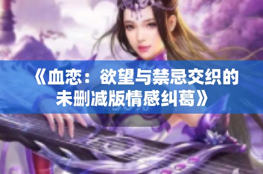 《血恋：欲望与禁忌交织的未删减版情感纠葛》