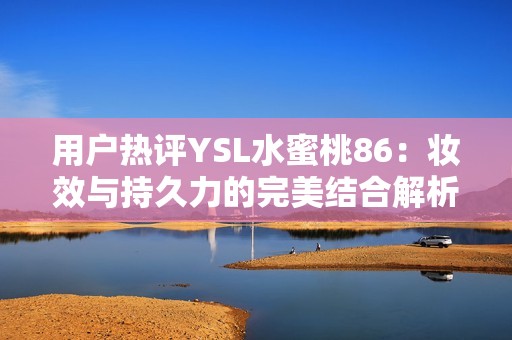 用户热评YSL水蜜桃86：妆效与持久力的完美结合解析