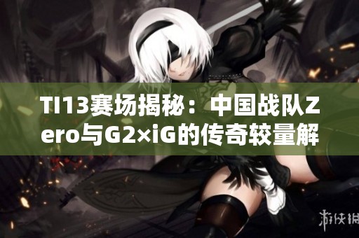 TI13赛场揭秘：中国战队Zero与G2×iG的传奇较量解析