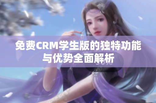 免费CRM学生版的独特功能与优势全面解析