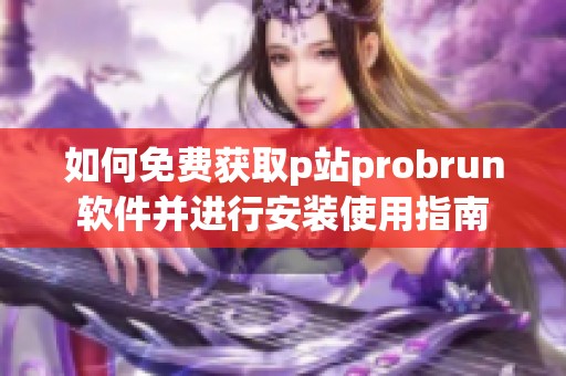 如何免费获取p站probrun软件并进行安装使用指南