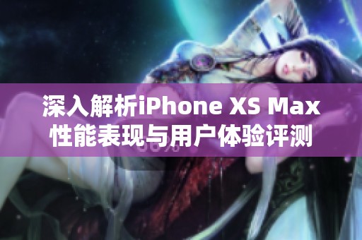 深入解析iPhone XS Max性能表现与用户体验评测