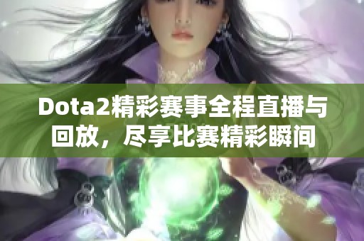 Dota2精彩赛事全程直播与回放，尽享比赛精彩瞬间