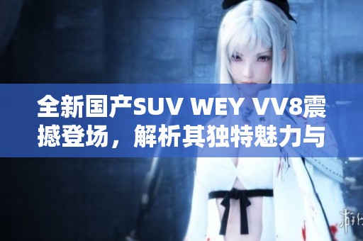 全新国产SUV WEY VV8震撼登场，解析其独特魅力与性能之优越