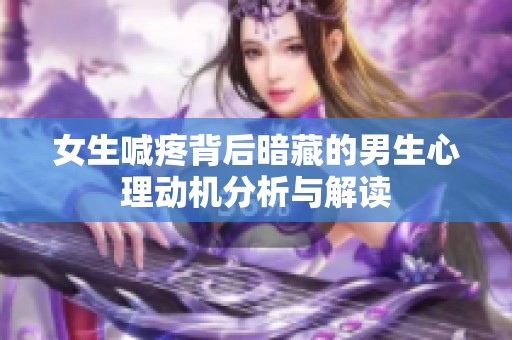 女生喊疼背后暗藏的男生心理动机分析与解读