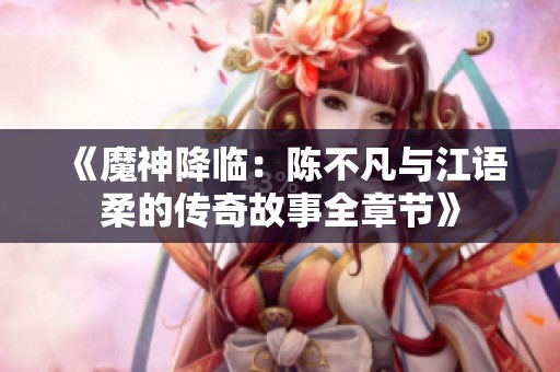 《魔神降临：陈不凡与江语柔的传奇故事全章节》