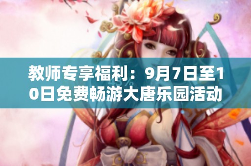 教师专享福利：9月7日至10日免费畅游大唐乐园活动开启