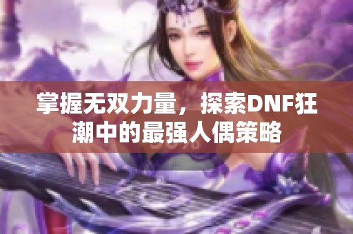 掌握无双力量，探索DNF狂潮中的最强人偶策略