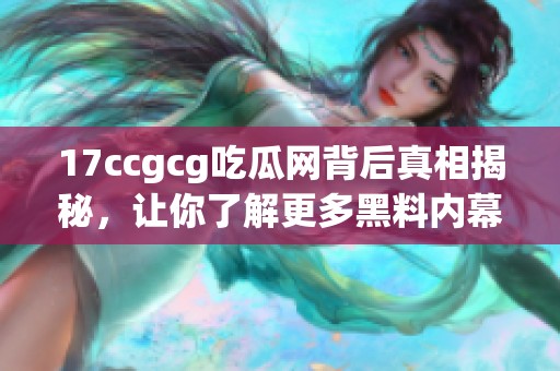 17ccgcg吃瓜网背后真相揭秘，让你了解更多黑料内幕故事