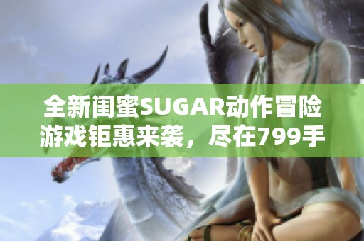 全新闺蜜SUGAR动作冒险游戏钜惠来袭，尽在799手游网