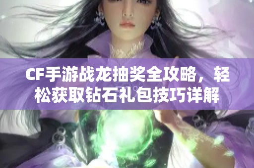 CF手游战龙抽奖全攻略，轻松获取钻石礼包技巧详解