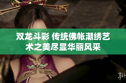 双龙斗彩 传统佛帐潮绣艺术之美尽显华丽风采