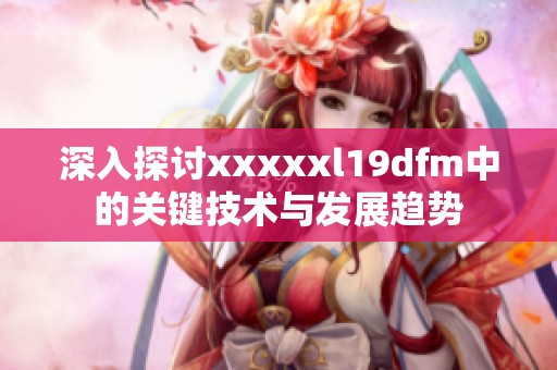 深入探讨xxxxxl19dfm中的关键技术与发展趋势