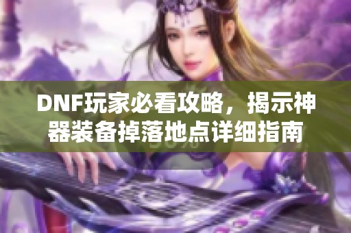 DNF玩家必看攻略，揭示神器装备掉落地点详细指南