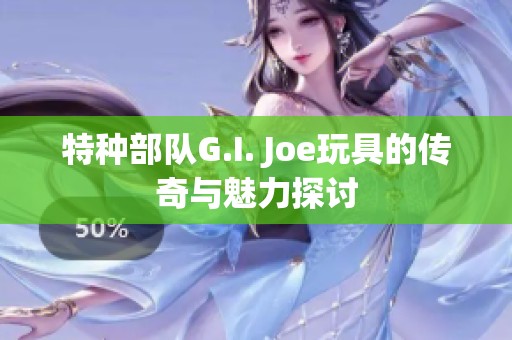 特种部队G.I. Joe玩具的传奇与魅力探讨