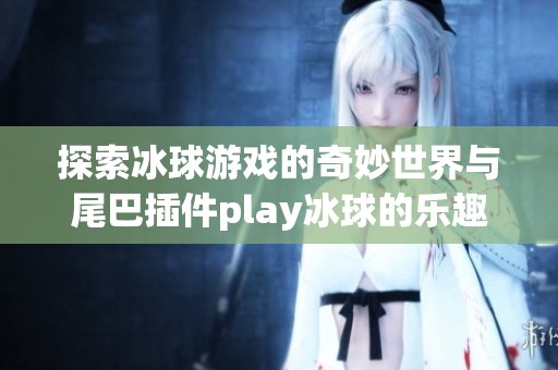 探索冰球游戏的奇妙世界与尾巴插件play冰球的乐趣