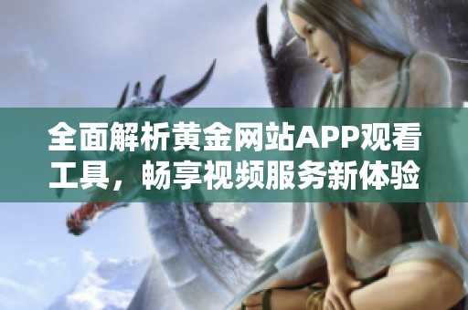 全面解析黄金网站APP观看工具，畅享视频服务新体验