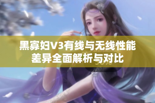 黑寡妇V3有线与无线性能差异全面解析与对比