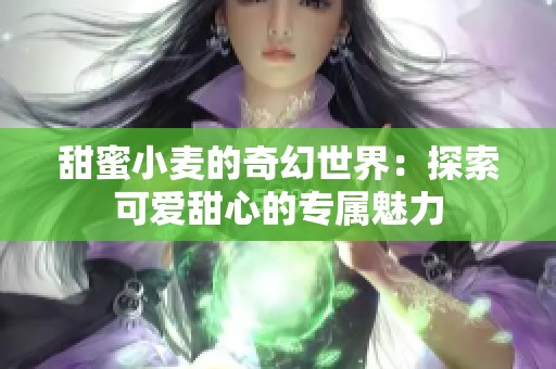 甜蜜小麦的奇幻世界：探索可爱甜心的专属魅力