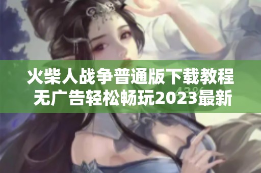 火柴人战争普通版下载教程 无广告轻松畅玩2023最新版